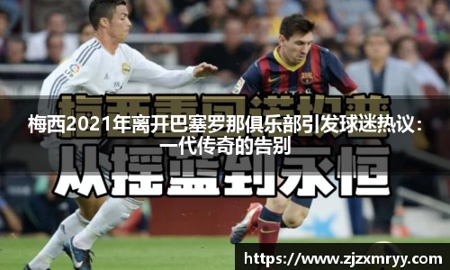 梅西2021年离开巴塞罗那俱乐部引发球迷热议：一代传奇的告别