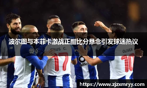 波尔图与本菲卡激战正酣比分悬念引发球迷热议